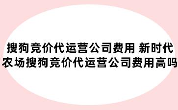 搜狗竞价代运营公司费用 新时代农场搜狗竞价代运营公司费用高吗